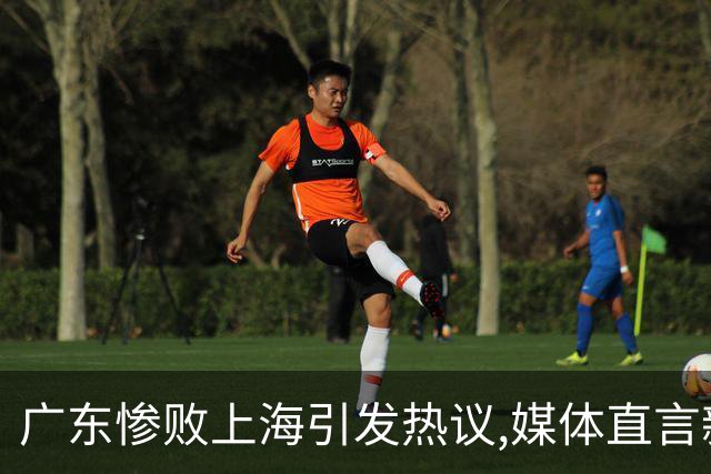 广东惨败上海引发热议,媒体直言新洋帅该背锅,昔日霸主变得太陌生